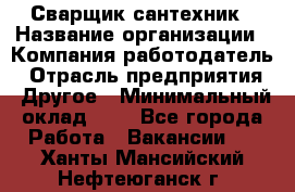 Сварщик-сантехник › Название организации ­ Компания-работодатель › Отрасль предприятия ­ Другое › Минимальный оклад ­ 1 - Все города Работа » Вакансии   . Ханты-Мансийский,Нефтеюганск г.